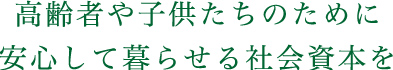 高齢者や子どもたちのために安心して暮らせる社会資本を